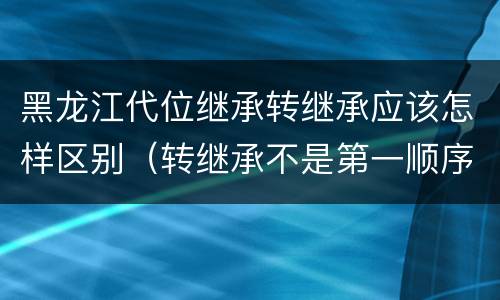 黑龙江代位继承转继承应该怎样区别（转继承不是第一顺序继承吗）