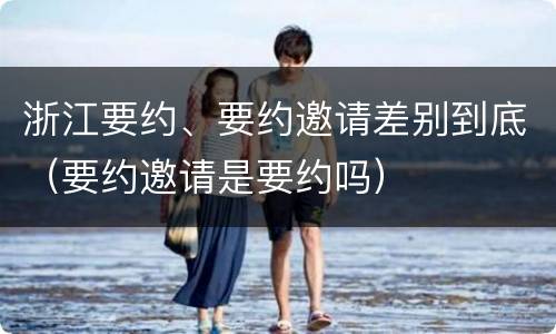 浙江要约、要约邀请差别到底（要约邀请是要约吗）