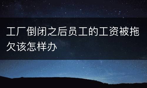 工厂倒闭之后员工的工资被拖欠该怎样办