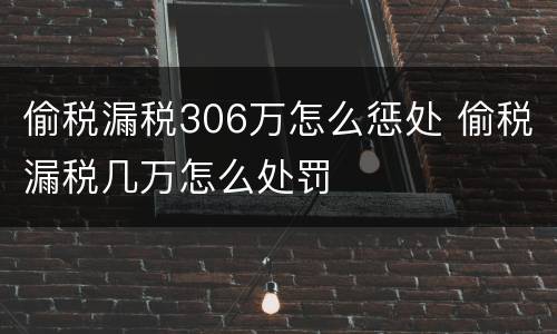 偷税漏税306万怎么惩处 偷税漏税几万怎么处罚