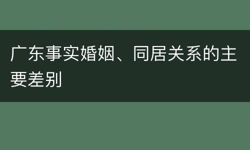 广东事实婚姻、同居关系的主要差别