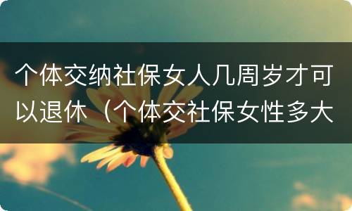 个体交纳社保女人几周岁才可以退休（个体交社保女性多大年龄退休）