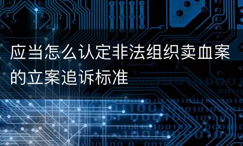 应当怎么认定非法组织卖血案的立案追诉标准