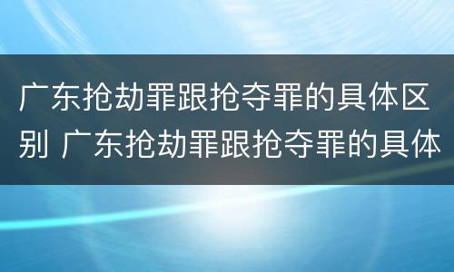 广东抢劫罪跟抢夺罪的具体区别 广东抢劫罪跟抢夺罪的具体区别在哪