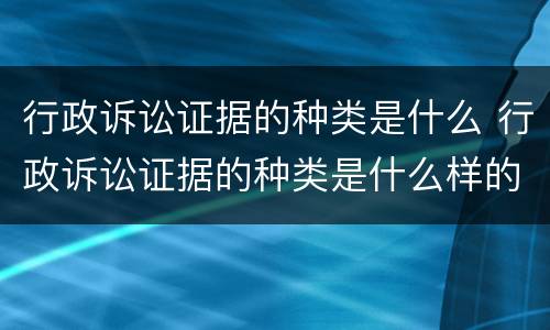 行政诉讼证据的种类是什么 行政诉讼证据的种类是什么样的