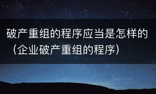 破产重组的程序应当是怎样的（企业破产重组的程序）