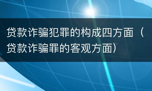 贷款诈骗犯罪的构成四方面（贷款诈骗罪的客观方面）