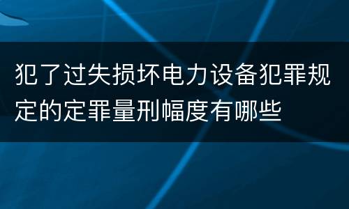 犯了过失损坏电力设备犯罪规定的定罪量刑幅度有哪些