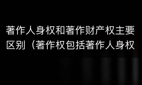 著作人身权和著作财产权主要区别（著作权包括著作人身权与财产权）
