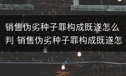销售伪劣种子罪构成既遂怎么判 销售伪劣种子罪构成既遂怎么判定