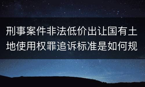 刑事案件非法低价出让国有土地使用权罪追诉标准是如何规定