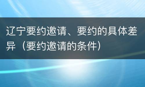 辽宁要约邀请、要约的具体差异（要约邀请的条件）