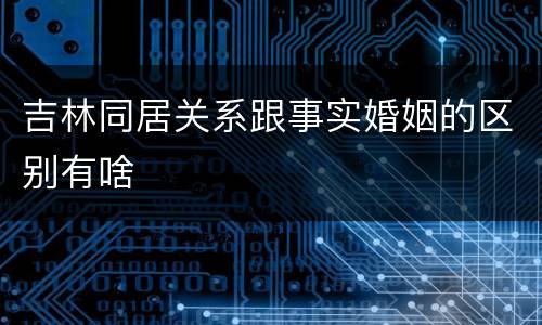 吉林同居关系跟事实婚姻的区别有啥