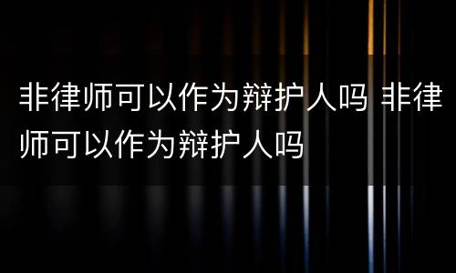 非律师可以作为辩护人吗 非律师可以作为辩护人吗