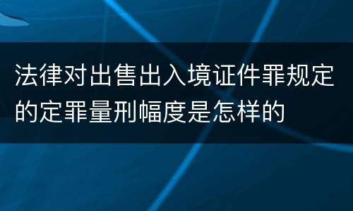 法律对出售出入境证件罪规定的定罪量刑幅度是怎样的