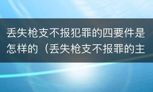 丢失枪支不报犯罪的四要件是怎样的（丢失枪支不报罪的主体是什么）