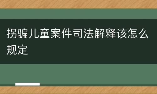 拐骗儿童案件司法解释该怎么规定