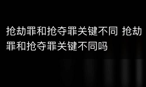 抢劫罪和抢夺罪关键不同 抢劫罪和抢夺罪关键不同吗