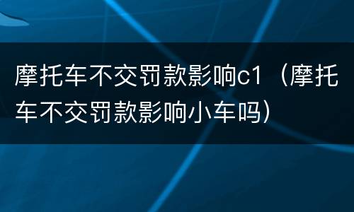 摩托车不交罚款影响c1（摩托车不交罚款影响小车吗）