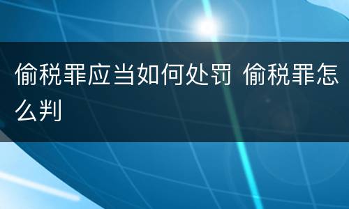 偷税罪应当如何处罚 偷税罪怎么判