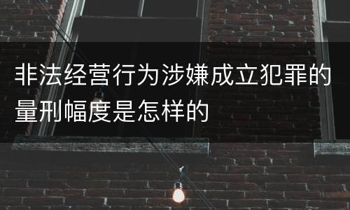 非法经营行为涉嫌成立犯罪的量刑幅度是怎样的