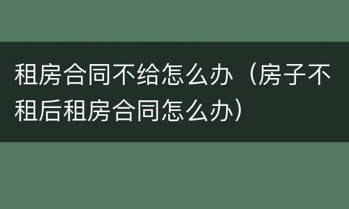 租房合同不给怎么办（房子不租后租房合同怎么办）