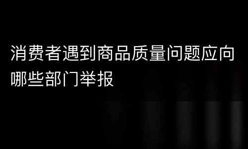 消费者遇到商品质量问题应向哪些部门举报