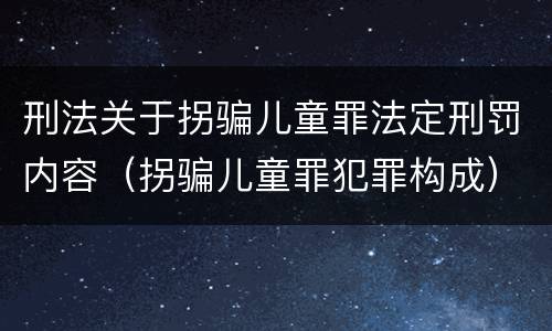 刑法关于拐骗儿童罪法定刑罚内容（拐骗儿童罪犯罪构成）