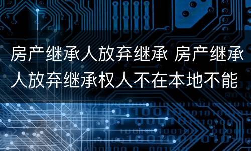 房产继承人放弃继承 房产继承人放弃继承权人不在本地不能到场怎么办