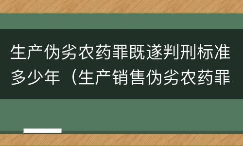 生产伪劣农药罪既遂判刑标准多少年（生产销售伪劣农药罪的量刑标准）