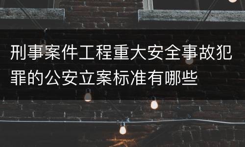 刑事案件工程重大安全事故犯罪的公安立案标准有哪些