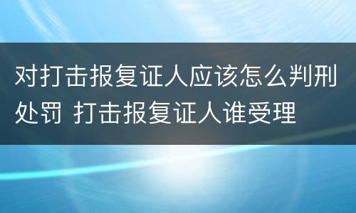 对打击报复证人应该怎么判刑处罚 打击报复证人谁受理