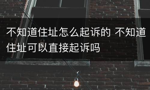 不知道住址怎么起诉的 不知道住址可以直接起诉吗