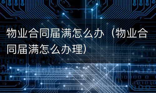 物业合同届满怎么办（物业合同届满怎么办理）