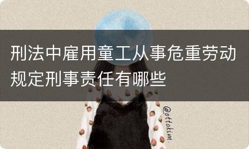 刑法中雇用童工从事危重劳动规定刑事责任有哪些