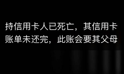 持信用卡人已死亡，其信用卡账单未还完，此账会要其父母还吗