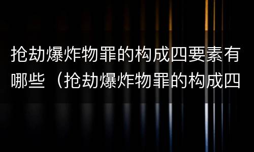 抢劫爆炸物罪的构成四要素有哪些（抢劫爆炸物罪的构成四要素有哪些内容）