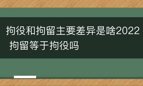 拘役和拘留主要差异是啥2022 拘留等于拘役吗
