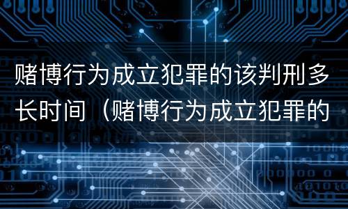 赌博行为成立犯罪的该判刑多长时间（赌博行为成立犯罪的该判刑多长时间呢）