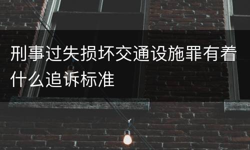 刑事过失损坏交通设施罪有着什么追诉标准