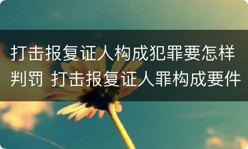 打击报复证人构成犯罪要怎样判罚 打击报复证人罪构成要件
