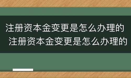 注册资本金变更是怎么办理的 注册资本金变更是怎么办理的呢