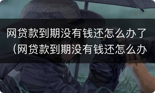 网贷款到期没有钱还怎么办了（网贷款到期没有钱还怎么办了啊）