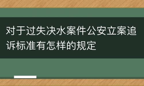 对于过失决水案件公安立案追诉标准有怎样的规定