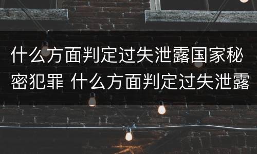 什么方面判定过失泄露国家秘密犯罪 什么方面判定过失泄露国家秘密犯罪的标准