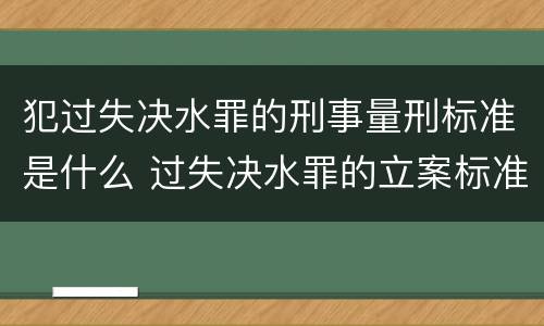 犯过失决水罪的刑事量刑标准是什么 过失决水罪的立案标准