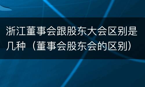 浙江董事会跟股东大会区别是几种（董事会股东会的区别）