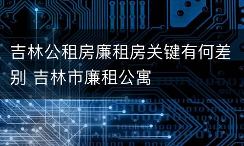 吉林公租房廉租房关键有何差别 吉林市廉租公寓