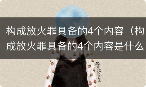 构成放火罪具备的4个内容（构成放火罪具备的4个内容是什么）