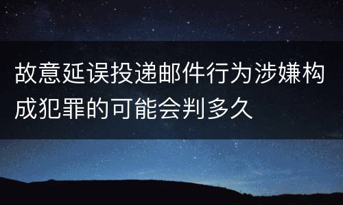 故意延误投递邮件行为涉嫌构成犯罪的可能会判多久